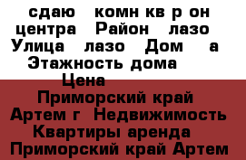 сдаю 1 комн кв р-он центра › Район ­ лазо › Улица ­ лазо › Дом ­ 5а › Этажность дома ­ 5 › Цена ­ 20 000 - Приморский край, Артем г. Недвижимость » Квартиры аренда   . Приморский край,Артем г.
